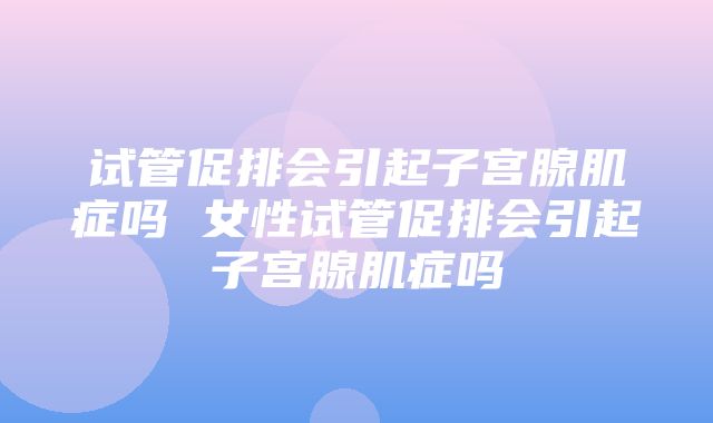 试管促排会引起子宫腺肌症吗 女性试管促排会引起子宫腺肌症吗