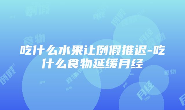 吃什么水果让例假推迟-吃什么食物延缓月经