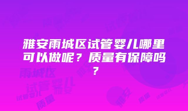 雅安雨城区试管婴儿哪里可以做呢？质量有保障吗？