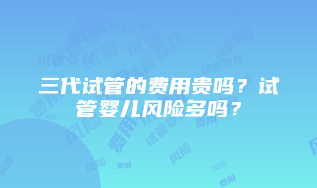 三代试管的费用贵吗？试管婴儿风险多吗？