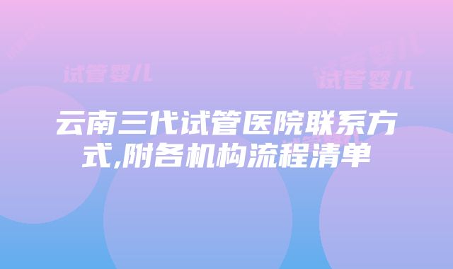 云南三代试管医院联系方式,附各机构流程清单