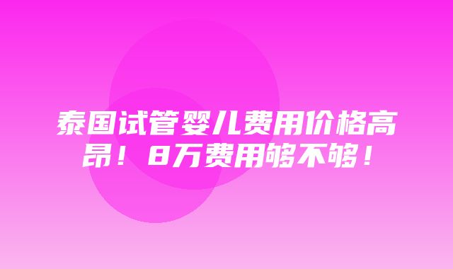 泰国试管婴儿费用价格高昂！8万费用够不够！