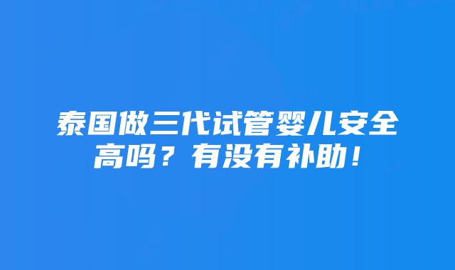 泰国做三代试管婴儿安全高吗？有没有补助！