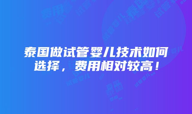 泰国做试管婴儿技术如何选择，费用相对较高！