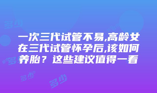 一次三代试管不易,高龄女在三代试管怀孕后,该如何养胎？这些建议值得一看