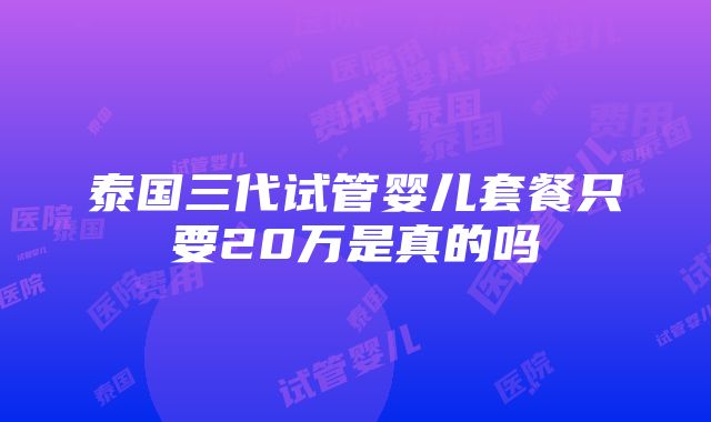 泰国三代试管婴儿套餐只要20万是真的吗