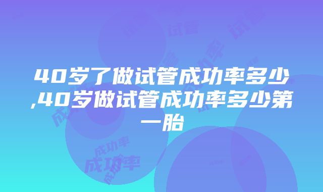 40岁了做试管成功率多少,40岁做试管成功率多少第一胎