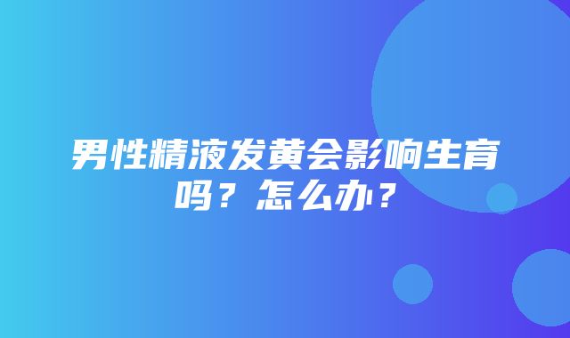 男性精液发黄会影响生育吗？怎么办？