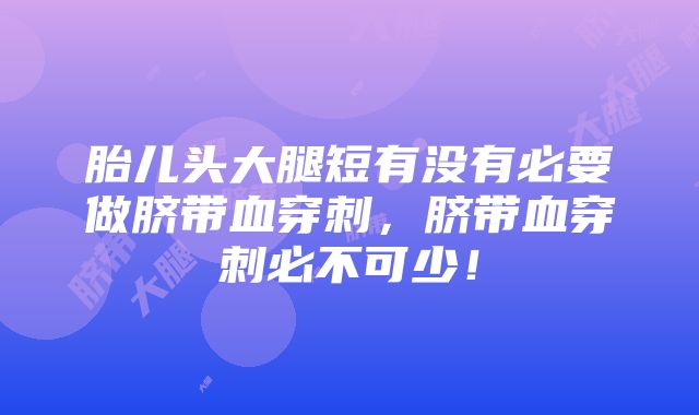 胎儿头大腿短有没有必要做脐带血穿刺，脐带血穿刺必不可少！