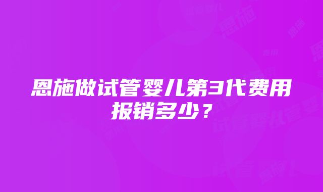 恩施做试管婴儿第3代费用报销多少？