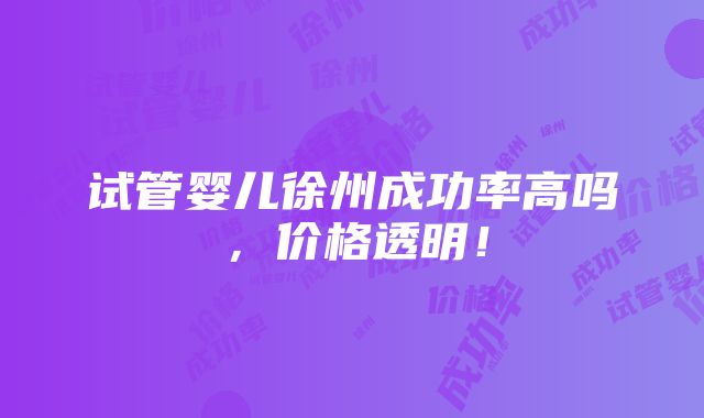 试管婴儿徐州成功率高吗，价格透明！