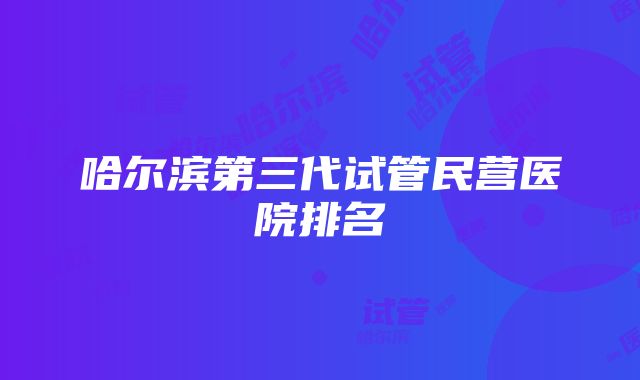 哈尔滨第三代试管民营医院排名