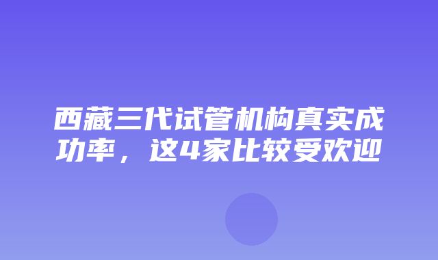 西藏三代试管机构真实成功率，这4家比较受欢迎