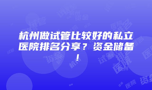 杭州做试管比较好的私立医院排名分享？资金储备！