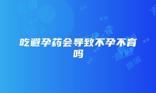 吃避孕药会导致不孕不育吗