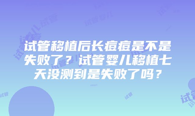 试管移植后长痘痘是不是失败了？试管婴儿移植七天没测到是失败了吗？