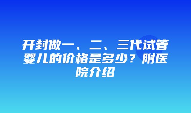 开封做一、二、三代试管婴儿的价格是多少？附医院介绍