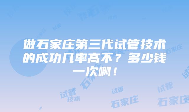 做石家庄第三代试管技术的成功几率高不？多少钱一次啊！