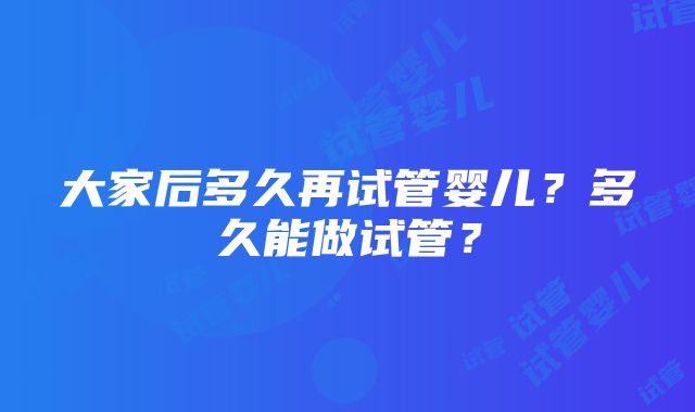 大家后多久再试管婴儿？多久能做试管？