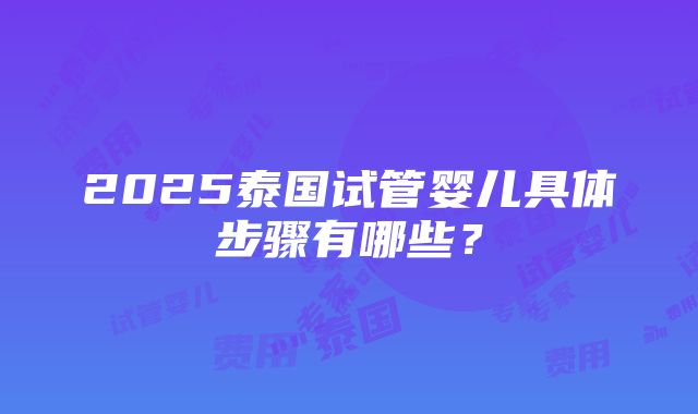 2025泰国试管婴儿具体步骤有哪些？