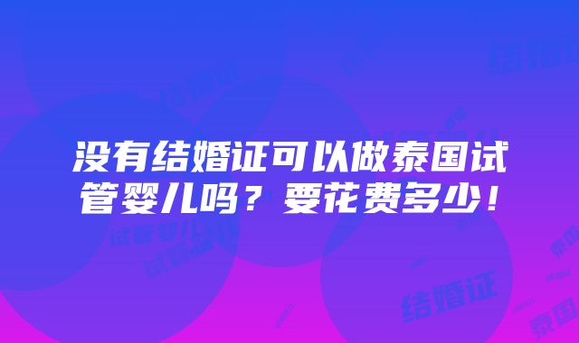 没有结婚证可以做泰国试管婴儿吗？要花费多少！