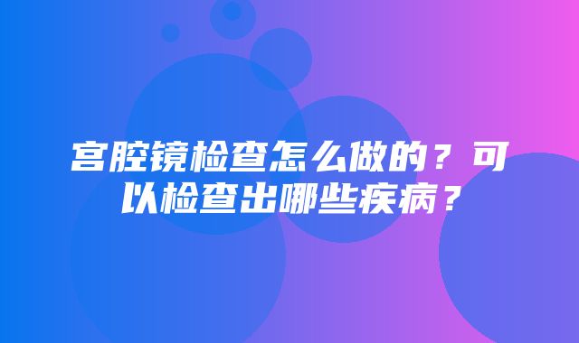 宫腔镜检查怎么做的？可以检查出哪些疾病？