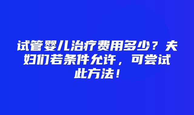 试管婴儿治疗费用多少？夫妇们若条件允许，可尝试此方法！