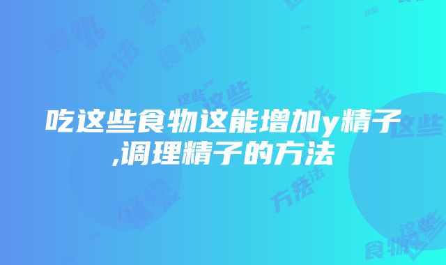 吃这些食物这能增加y精子,调理精子的方法