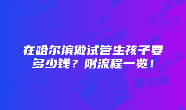 在哈尔滨做试管生孩子要多少钱？附流程一览！