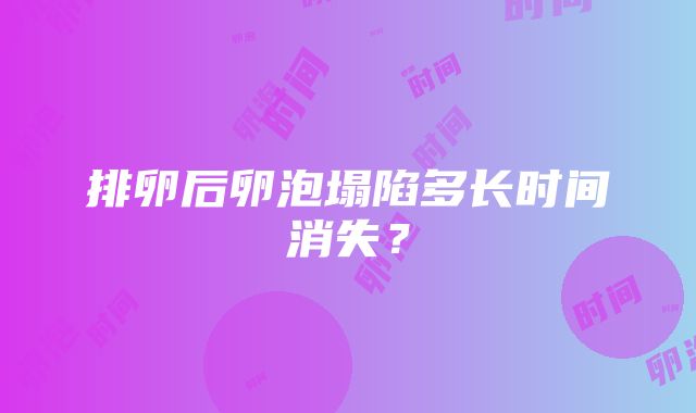 排卵后卵泡塌陷多长时间消失？