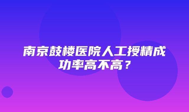 南京鼓楼医院人工授精成功率高不高？