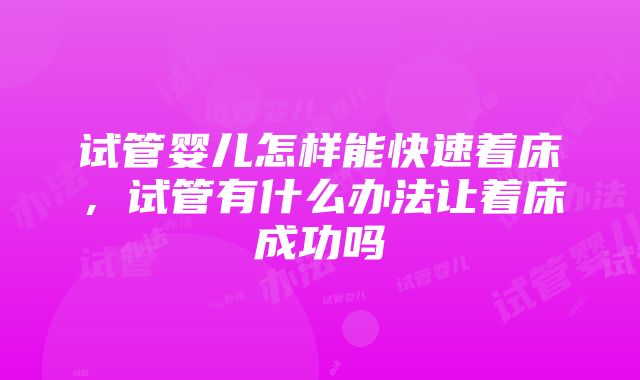 试管婴儿怎样能快速着床，试管有什么办法让着床成功吗