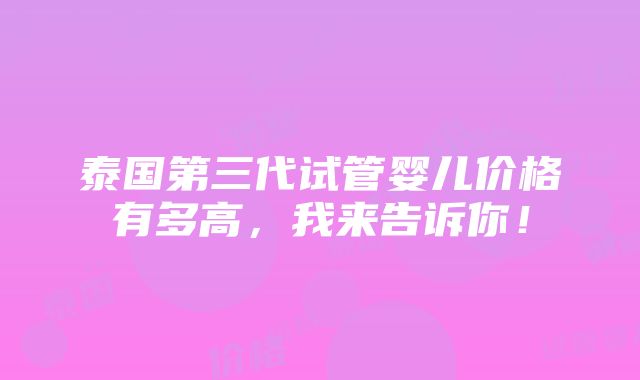 泰国第三代试管婴儿价格有多高，我来告诉你！