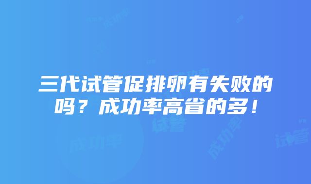 三代试管促排卵有失败的吗？成功率高省的多！