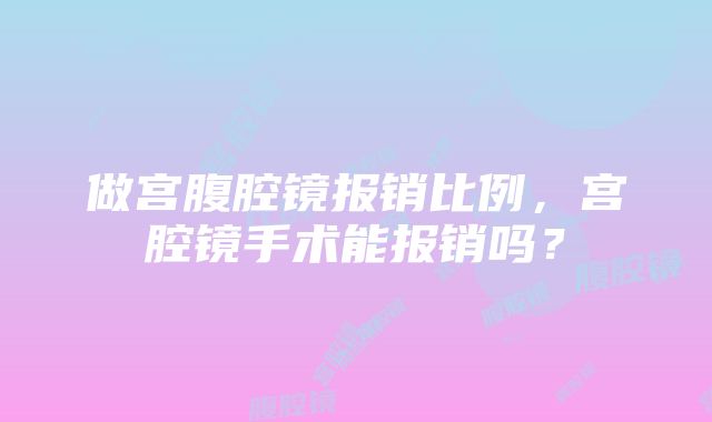 做宫腹腔镜报销比例，宫腔镜手术能报销吗？