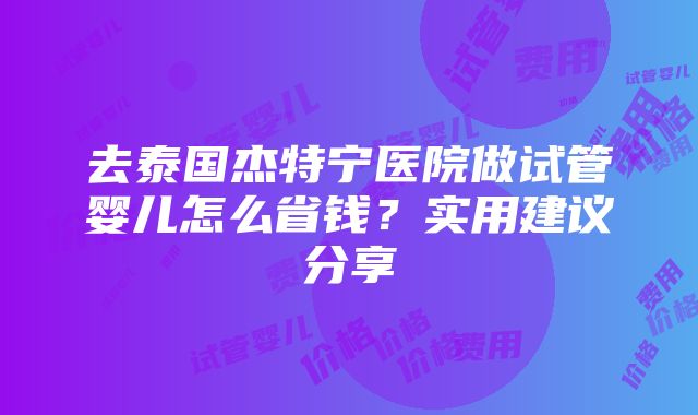 去泰国杰特宁医院做试管婴儿怎么省钱？实用建议分享