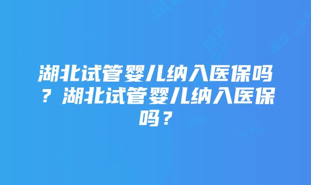 湖北试管婴儿纳入医保吗？湖北试管婴儿纳入医保吗？