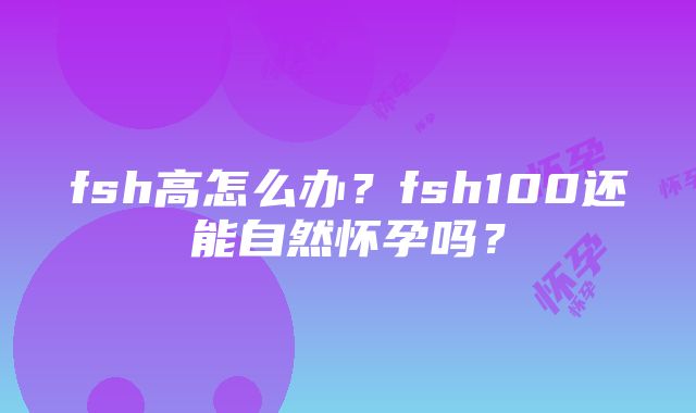 fsh高怎么办？fsh100还能自然怀孕吗？