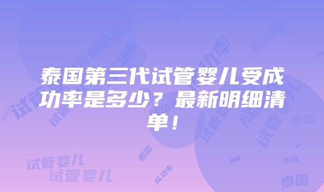 泰国第三代试管婴儿受成功率是多少？最新明细清单！