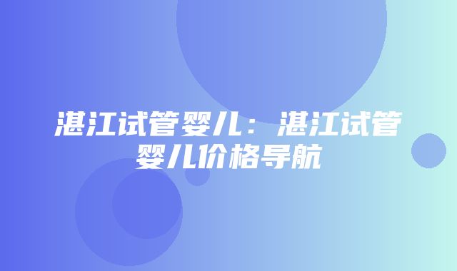 湛江试管婴儿：湛江试管婴儿价格导航