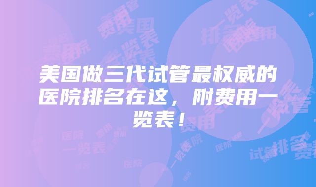 美国做三代试管最权威的医院排名在这，附费用一览表！