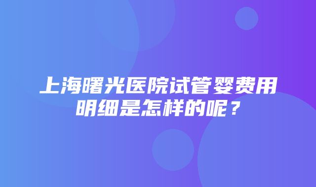 上海曙光医院试管婴费用明细是怎样的呢？