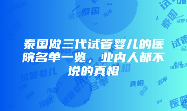 泰国做三代试管婴儿的医院名单一览，业内人都不说的真相