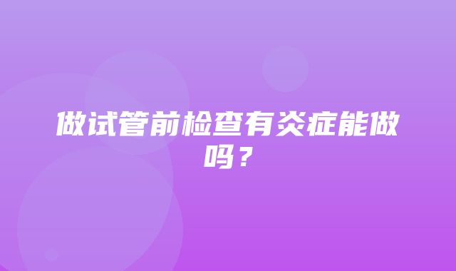 做试管前检查有炎症能做吗？