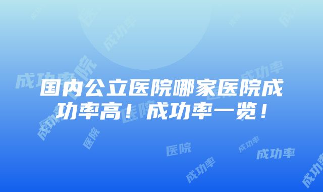 国内公立医院哪家医院成功率高！成功率一览！