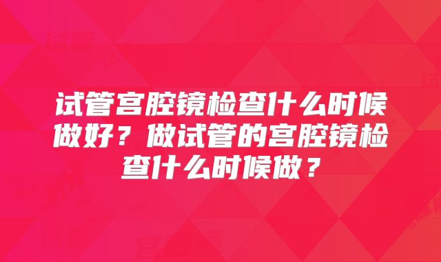 试管宫腔镜检查什么时候做好？做试管的宫腔镜检查什么时候做？