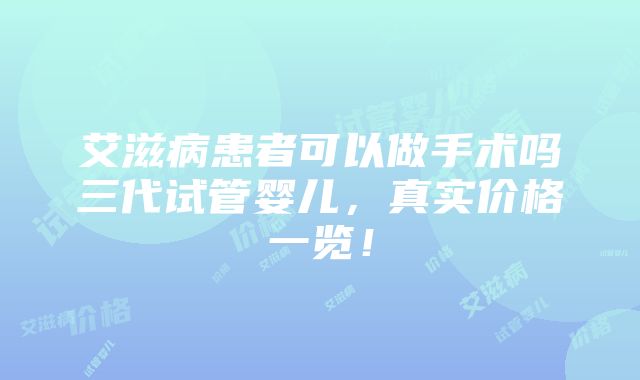 艾滋病患者可以做手术吗三代试管婴儿，真实价格一览！