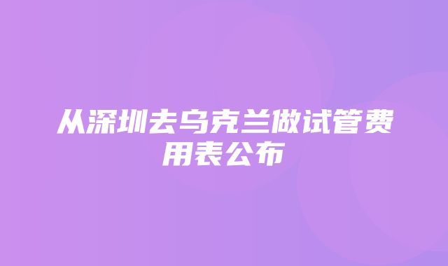 从深圳去乌克兰做试管费用表公布