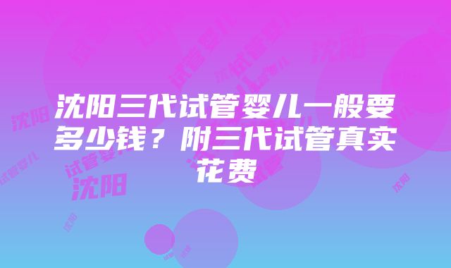 沈阳三代试管婴儿一般要多少钱？附三代试管真实花费