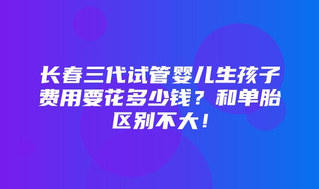 长春三代试管婴儿生孩子费用要花多少钱？和单胎区别不大！